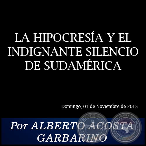 LA HIPOCRESA Y EL INDIGNANTE SILENCIO DE SUDAMRICA - Por ALBERTO ACOSTA GARBARINO - Domingo, 01 de Noviembre de 2015